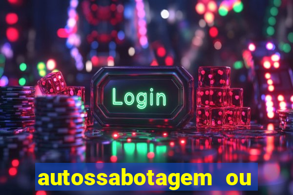 autossabotagem ou auto sabotagem